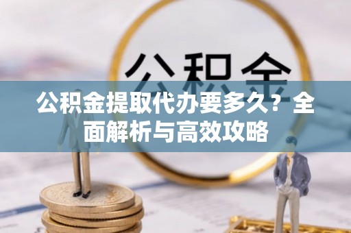 平湖公积金提取代办要多久？全面解析与高效攻略