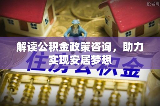 平湖解读公积金政策咨询，助力实现安居梦想