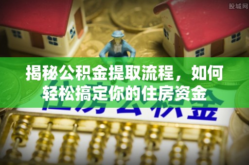 平湖揭秘公积金提取流程，如何轻松搞定你的住房资金
