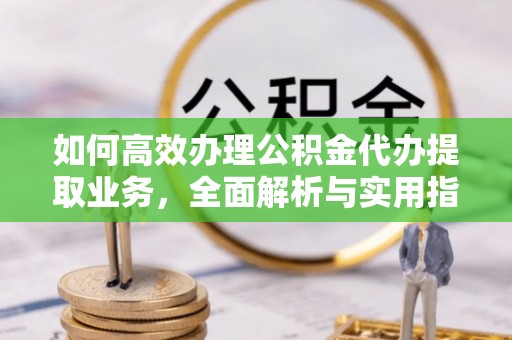 平湖如何高效办理公积金代办提取业务，全面解析与实用指南