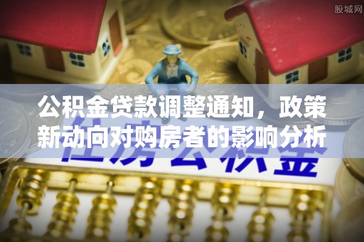 平湖公积金贷款调整通知，政策新动向对购房者的影响分析
