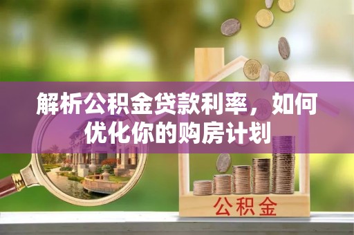 平湖解析公积金贷款利率，如何优化你的购房计划