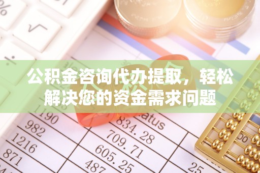 平湖公积金咨询代办提取，轻松解决您的资金需求问题