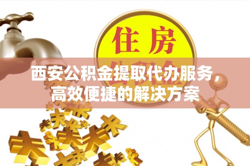 平湖西安公积金提取代办服务，高效便捷的解决方案