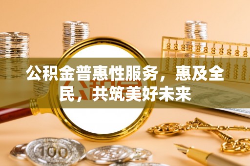 平湖公积金普惠性服务，惠及全民，共筑美好未来