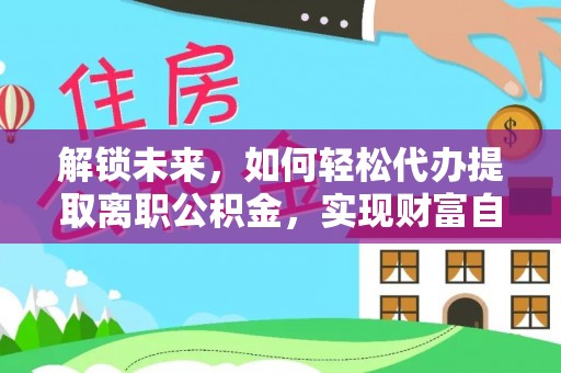 平湖解锁未来，如何轻松代办提取离职公积金，实现财富自由的第一步