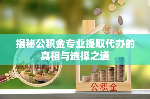 平湖揭秘公积金专业提取代办的真相与选择之道