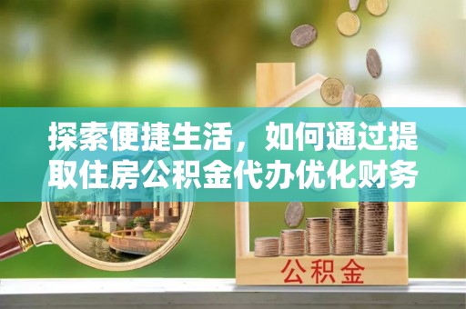平湖探索便捷生活，如何通过提取住房公积金代办优化财务规划