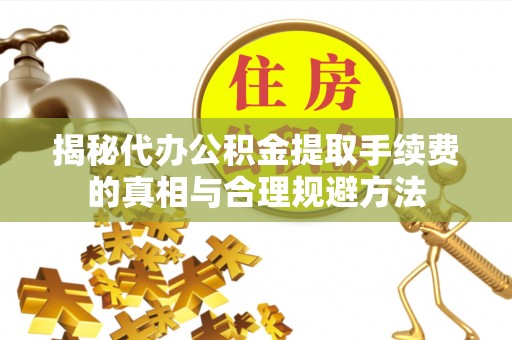 平湖揭秘代办公积金提取手续费的真相与合理规避方法