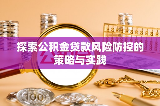 平湖探索公积金贷款风险防控的策略与实践
