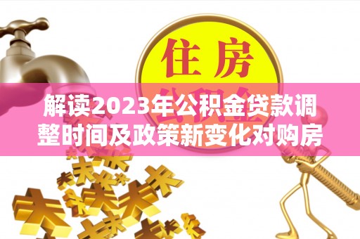 平湖解读2023年公积金贷款调整时间及政策新变化对购房的影响