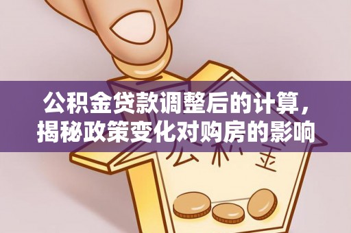 平湖公积金贷款调整后的计算，揭秘政策变化对购房的影响