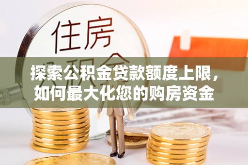 平湖探索公积金贷款额度上限，如何最大化您的购房资金