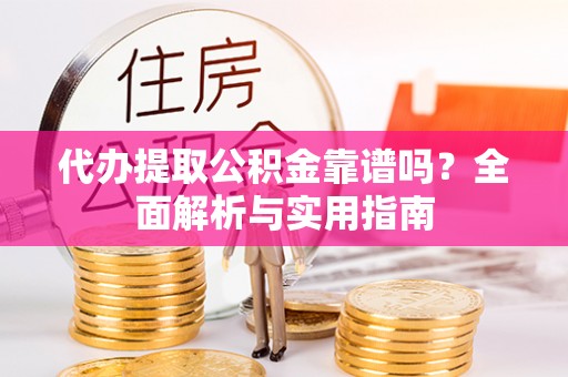平湖代办提取公积金靠谱吗？全面解析与实用指南