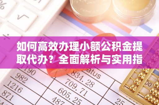 平湖如何高效办理小额公积金提取代办？全面解析与实用指南
