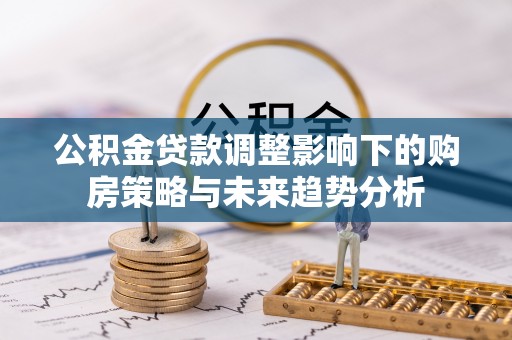平湖公积金贷款调整影响下的购房策略与未来趋势分析