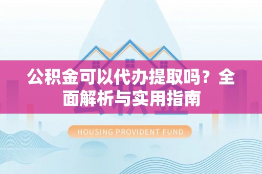 平湖公积金可以代办提取吗？全面解析与实用指南
