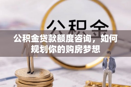 平湖公积金贷款额度咨询，如何规划你的购房梦想