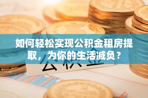 平湖如何轻松实现公积金租房提取，为你的生活减负？