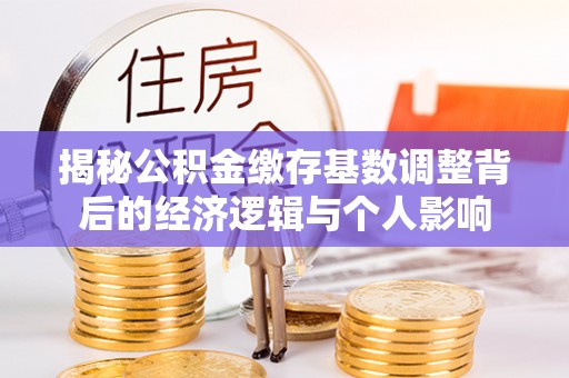 平湖揭秘公积金缴存基数调整背后的经济逻辑与个人影响