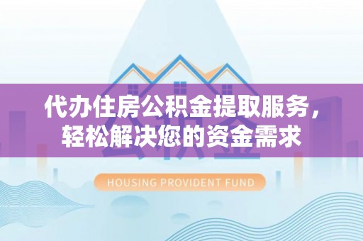 平湖代办住房公积金提取服务，轻松解决您的资金需求