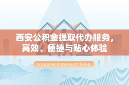 平湖西安公积金提取代办服务，高效、便捷与贴心体验