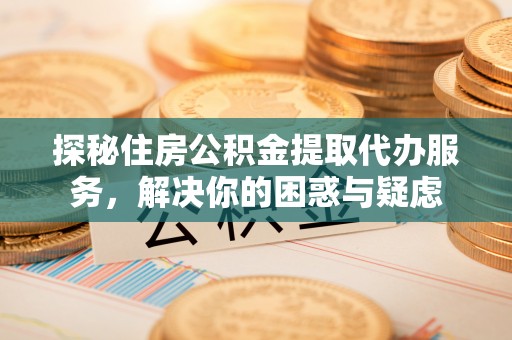 平湖探秘住房公积金提取代办服务，解决你的困惑与疑虑