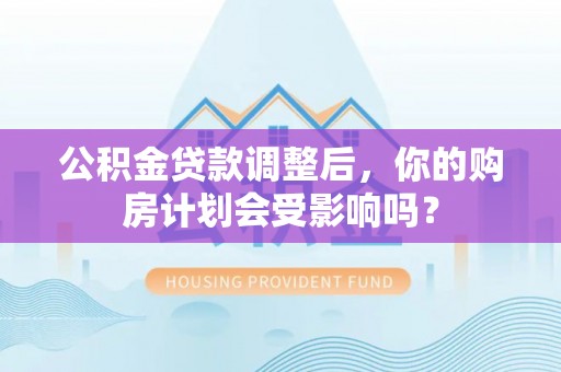 平湖公积金贷款调整后，你的购房计划会受影响吗？