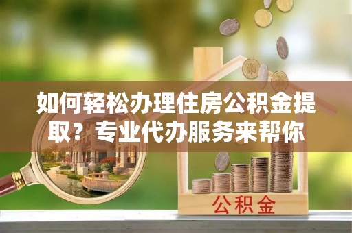 平湖如何轻松办理住房公积金提取？专业代办服务来帮你
