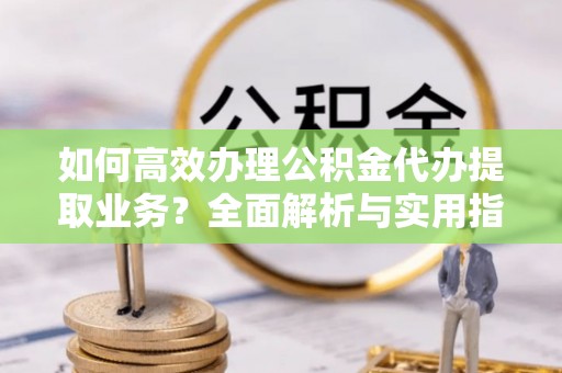 平湖如何高效办理公积金代办提取业务？全面解析与实用指南