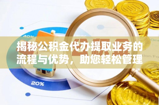 平湖揭秘公积金代办提取业务的流程与优势，助您轻松管理财务