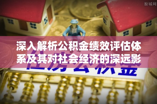 平湖深入解析公积金绩效评估体系及其对社会经济的深远影响