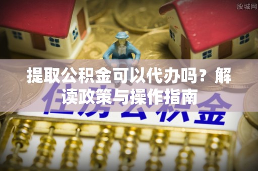 平湖提取公积金可以代办吗？解读政策与操作指南