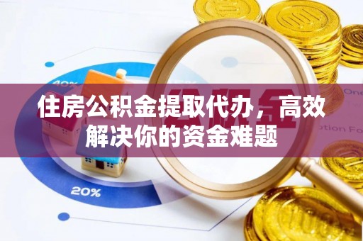 平湖住房公积金提取代办，高效解决你的资金难题