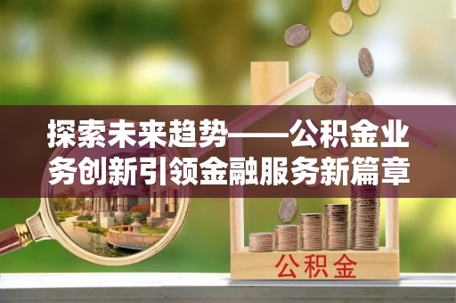 平湖探索未来趋势——公积金业务创新引领金融服务新篇章