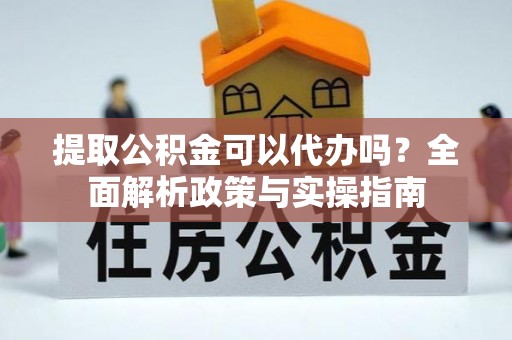 平湖提取公积金可以代办吗？全面解析政策与实操指南