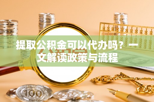 平湖提取公积金可以代办吗？一文解读政策与流程