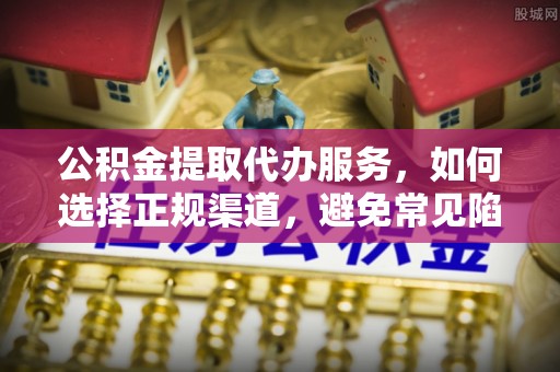 平湖公积金提取代办服务，如何选择正规渠道，避免常见陷阱