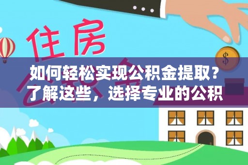 平湖如何轻松实现公积金提取？了解这些，选择专业的公积金提取代办服务