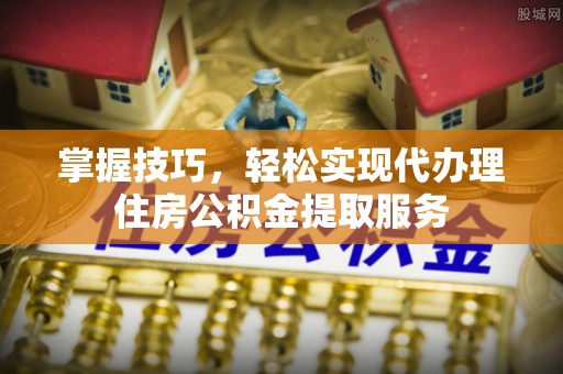 平湖掌握技巧，轻松实现代办理住房公积金提取服务