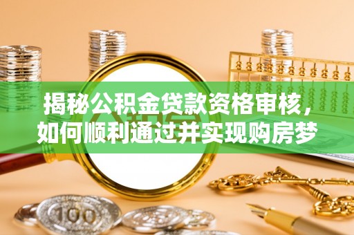 平湖揭秘公积金贷款资格审核，如何顺利通过并实现购房梦想