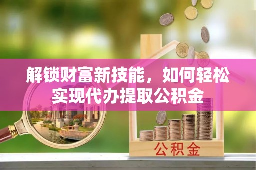 平湖解锁财富新技能，如何轻松实现代办提取公积金