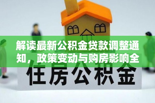 平湖解读最新公积金贷款调整通知，政策变动与购房影响全解析