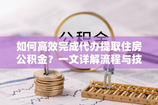 平湖如何高效完成代办提取住房公积金？一文详解流程与技巧