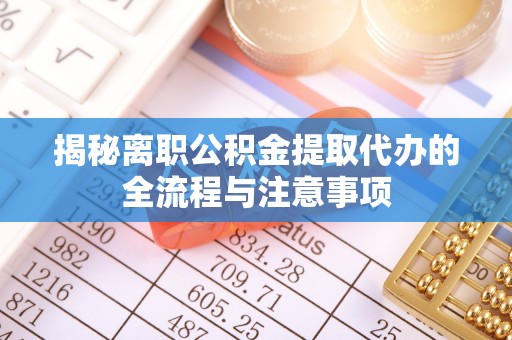 平湖揭秘离职公积金提取代办的全流程与注意事项