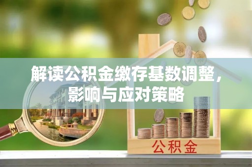 平湖解读公积金缴存基数调整，影响与应对策略