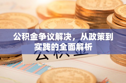 平湖公积金争议解决，从政策到实践的全面解析