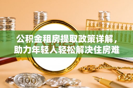 平湖公积金租房提取政策详解，助力年轻人轻松解决住房难题
