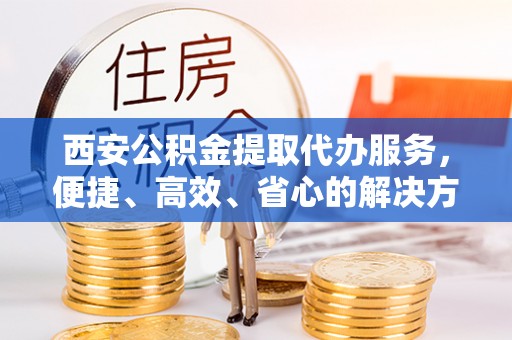 平湖西安公积金提取代办服务，便捷、高效、省心的解决方案