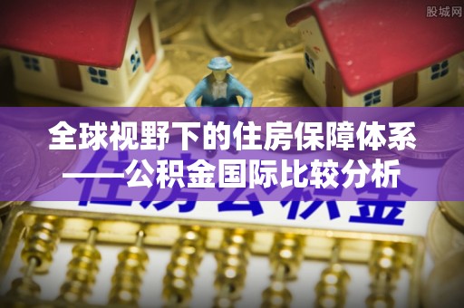 平湖全球视野下的住房保障体系——公积金国际比较分析